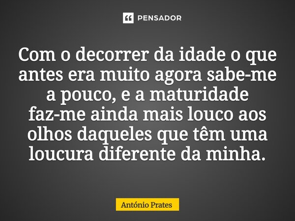 ⁠Com o decorrer da idade o que antes era muito agora sabe-me a pouco, e a maturidade faz-me ainda mais louco aos olhos daqueles que têm uma loucura diferente da... Frase de António Prates.