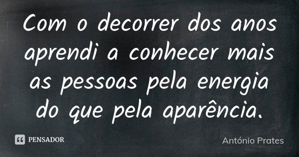 Com o decorrer dos anos aprendi a conhecer mais as pessoas pela energia do que pela aparência.... Frase de António Prates.