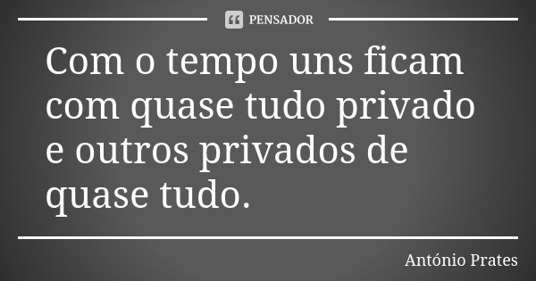 Com o tempo uns ficam com quase tudo privado e outros privados de quase tudo.... Frase de António Prates.
