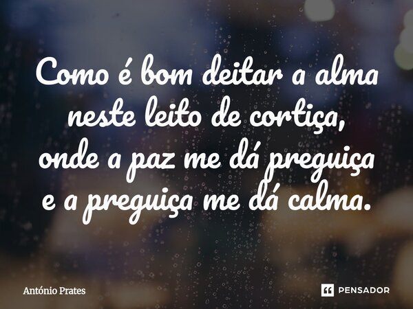 ⁠Como é bom deitar a alma neste leito de cortiça, onde a paz me dá preguiça e a preguiça me dá calma.... Frase de António Prates.