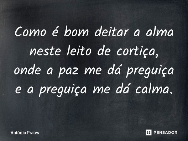 ⁠Como é bom deitar a alma neste leito de cortiça, onde a paz me dá preguiça e a preguiça me dá calma.... Frase de António Prates.