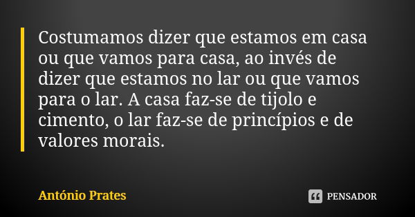 Costumamos dizer que estamos em casa ou que vamos para casa, ao invés de dizer que estamos no lar ou que vamos para o lar. A casa faz-se de tijolo e cimento, o ... Frase de António Prates.