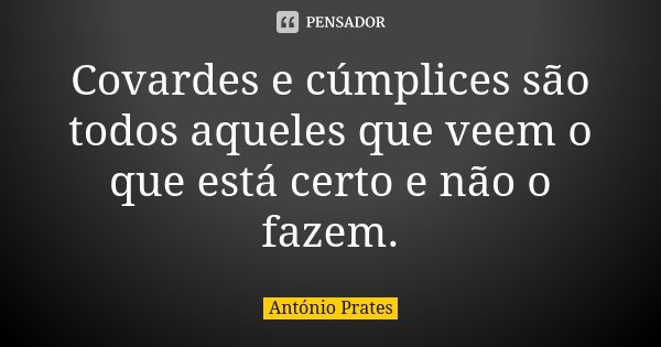 Covardes e cúmplices são todos aqueles que veem o que está certo e não o fazem.... Frase de António Prates.