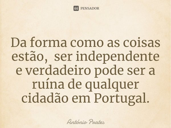 ⁠Da forma como as coisas estão, ser independente e verdadeiro pode ser a ruína de qualquer cidadão em Portugal.... Frase de António Prates.