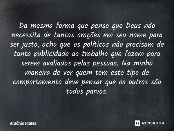 Da mesma forma que penso que Deus não necessita de tantas orações em seu nome para ser justo, acho que os políticos não precisam de tanta publicidade ao trabal... Frase de António Prates.