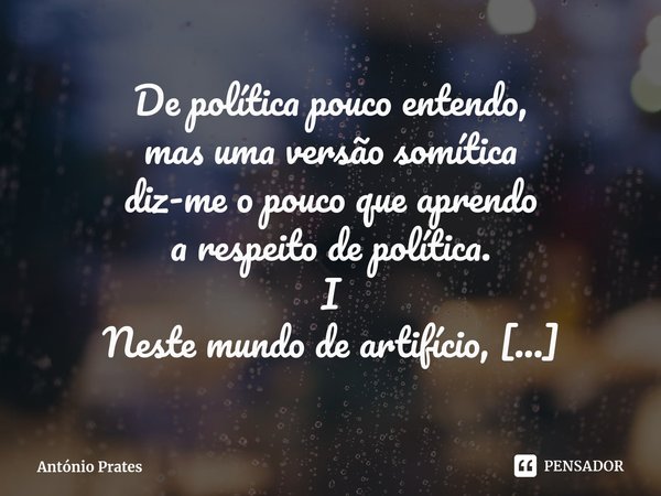 De política pouco entendo,
mas uma versão somítica
diz-me o pouco que aprendo
a respeito de política. I
Neste mundo de artifício,
cabem todos os que querem
as ... Frase de António Prates.