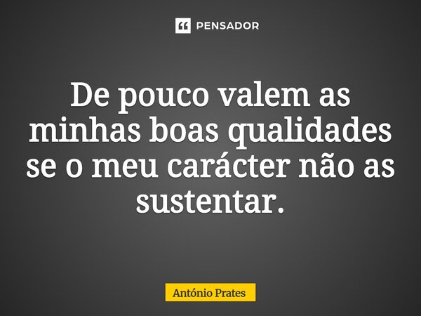 ⁠De pouco valem as minhas boas qualidades se o meu carácter não as sustentar.... Frase de António Prates.