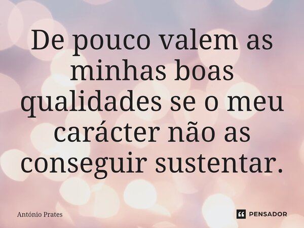 ⁠De pouco valem as minhas boas qualidades se o meu carácter não as conseguir sustentar.... Frase de António Prates.