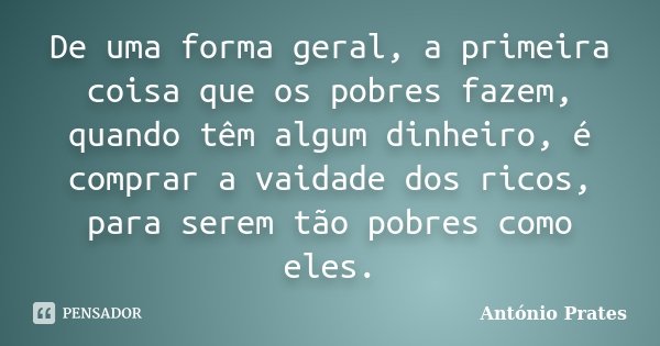 De uma forma geral, a primeira coisa que os pobres fazem, quando têm algum dinheiro, é comprar a vaidade dos ricos, para serem tão pobres como eles.... Frase de António Prates.