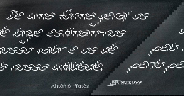 De uma forma geral, os de longe estimam-nos pelo nosso valor e os de perto pela nossa utilidade.... Frase de António Prates.