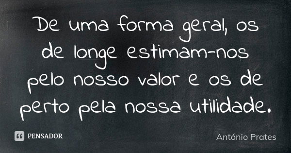 De uma forma geral, os de longe estimam-nos pelo nosso valor e os de perto pela nossa utilidade.... Frase de António Prates.