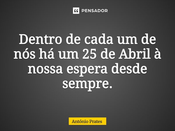 ⁠Dentro de cada um de nós há um 25 de Abril à nossa espera desde sempre.... Frase de António Prates.