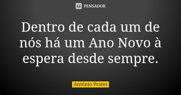 Dentro de cada um de nós há um Ano Novo à espera desde sempre.... Frase de António Prates.