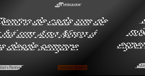 Dentro de cada um de nós há um Ano Novo à espera desde sempre.... Frase de António Prates.