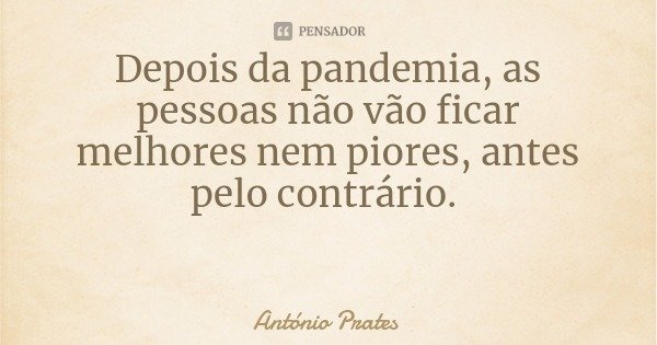 Depois da pandemia, as pessoas não vão ficar melhores nem piores, antes pelo contrário.... Frase de António Prates.