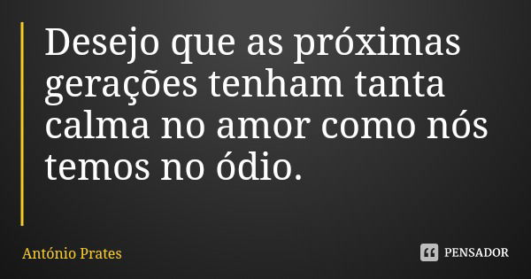 Desejo que as próximas gerações tenham tanta calma no amor como nós temos no ódio.... Frase de António Prates.