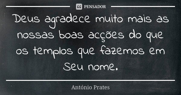 Deus agradece muito mais as nossas boas acções do que os templos que fazemos em Seu nome.... Frase de António Prates.