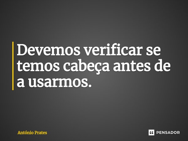 ⁠Devemos verificar se temos cabeça antes de a usarmos.... Frase de António Prates.