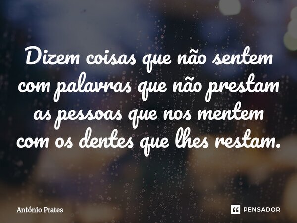 ⁠Dizem coisas que não sentem com palavras que não prestam as pessoas que nos mentem com os dentes que lhes restam.... Frase de António Prates.
