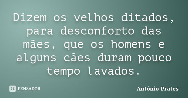 Dizem os velhos ditados, para desconforto das mães, que os homens e alguns cães duram pouco tempo lavados.... Frase de António Prates.