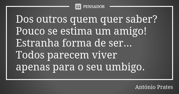 Dos outros quem quer saber? Pouco se estima um amigo! Estranha forma de ser... Todos parecem viver apenas para o seu umbigo.... Frase de António Prates.