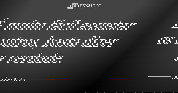 É muito fácil assustar os outros, basta dizer a verdade.... Frase de António Prates.