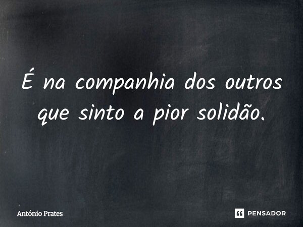 ⁠É na companhia dos outros que sinto a pior solidão.... Frase de António Prates.