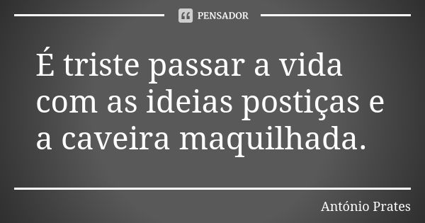 É triste passar a vida com as ideias postiças e a caveira maquilhada.... Frase de António Prates.