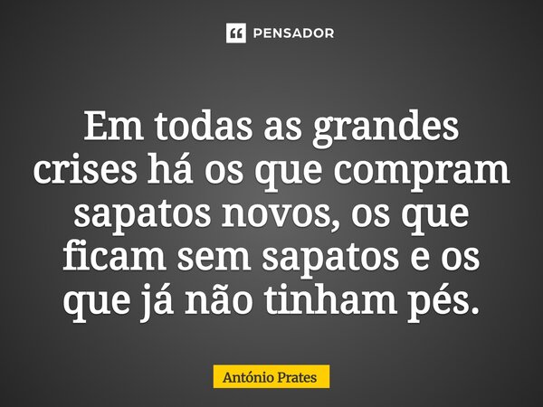 ⁠Em todas as grandes crises há os que compram sapatos novos, os que ficam sem sapatos e os que já não tinham pés.... Frase de António Prates.