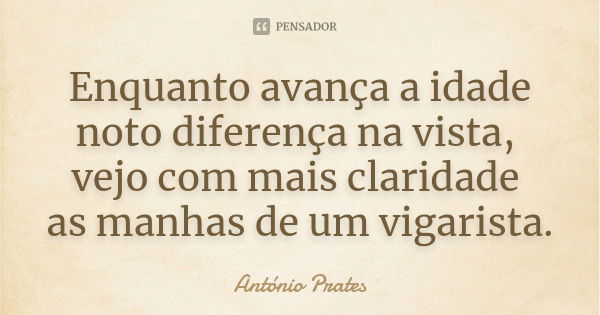 Enquanto avança a idade noto diferença na vista, vejo com mais claridade as manhas de um vigarista.... Frase de António Prates.