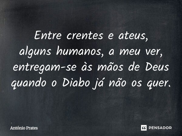 ⁠Entre crentes e ateus, alguns humanos, a meu ver, entregam-se às mãos de Deus quando o Diabo já não os quer.... Frase de António Prates.