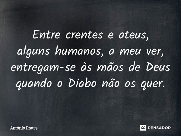 ⁠Entre crentes e ateus, alguns humanos, a meu ver, entregam-se às mãos de Deus quando o Diabo não os quer.... Frase de António Prates.