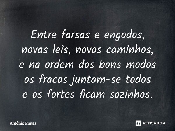 ⁠Entre farsas e engodos, novas leis, novos caminhos, e na ordem dos bons modos os fracos juntam-se todos e os fortes ficam sozinhos.... Frase de António Prates.