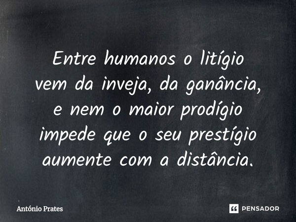 ⁠⁠Entre humanos o litígio vem da inveja, da ganância, e nem o maior prodígio impede que o seu prestígio aumente com a distância.... Frase de António Prates.