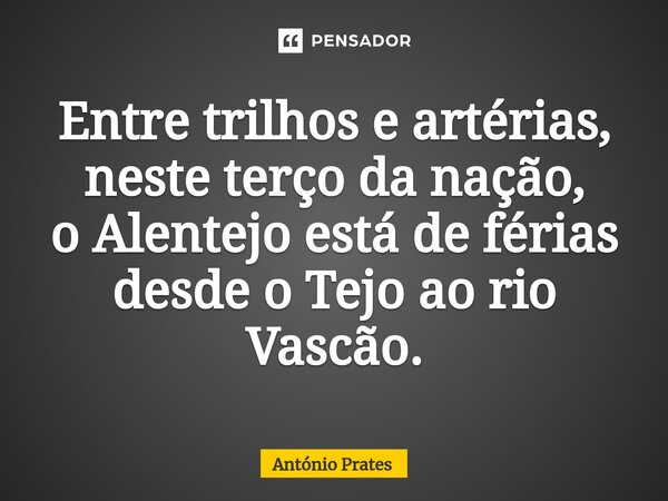 ⁠Entre trilhos e artérias, neste terço da nação, o Alentejo está de férias desde o Tejo ao rio Vascão.... Frase de António Prates.
