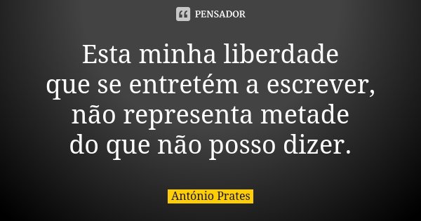 Esta minha liberdade que se entretém a escrever, não representa metade do que não posso dizer.... Frase de António Prates.