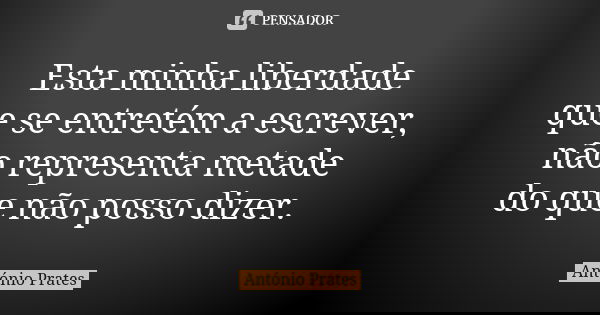 Esta minha liberdade que se entretém a escrever, não representa metade do que não posso dizer.... Frase de António Prates.