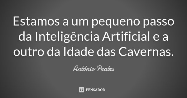 Estamos a um pequeno passo da Inteligência Artificial e a outro da Idade das Cavernas.... Frase de António Prates.