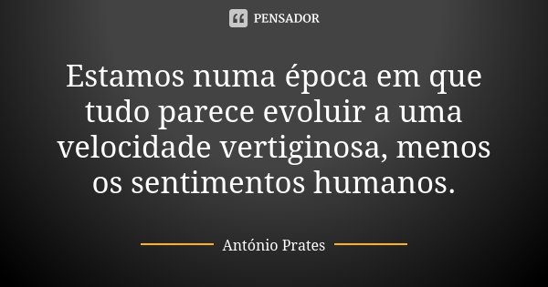 Estamos numa época em que tudo parece evoluir a uma velocidade vertiginosa, menos os sentimentos humanos.... Frase de António Prates.