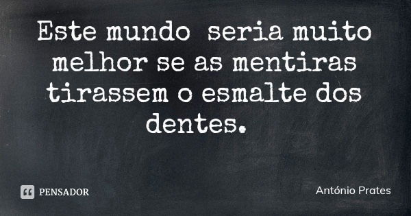 Este mundo seria muito melhor se as mentiras tirassem o esmalte dos dentes.... Frase de António Prates.