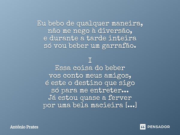 Eu bebo de qualquer maneira, não me nego à diversão, e durante a tarde inteira só vou beber um garrafão. I Essa coisa do beber vos conto meus amigos, é este o ... Frase de António Prates.