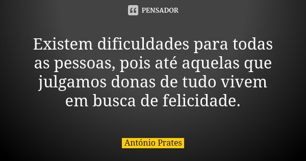 Existem dificuldades para todas as pessoas, pois até aquelas que julgamos donas de tudo vivem em busca de felicidade.... Frase de António Prates.