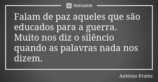 Falam de paz aqueles que são educados para a guerra. Muito nos diz o silêncio quando as palavras nada nos dizem.... Frase de António Prates.