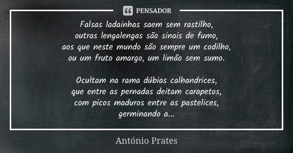 Falsas ladainhas saem sem rastilho, outras lengalengas são sinais de fumo, aos que neste mundo são sempre um codilho, ou um fruto amargo, um limão sem sumo. Ocu... Frase de António Prates.