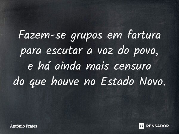 ⁠Fazem-se grupos em fartura para escutar a voz do povo, e há ainda mais censura do que houve no Estado Novo.... Frase de António Prates.