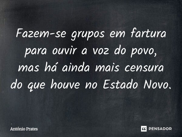 ⁠Fazem-se grupos em fartura para ouvir a voz do povo, mas há ainda mais censura do que houve no Estado Novo.... Frase de António Prates.