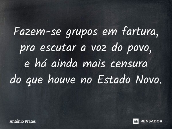 ⁠Fazem-se grupos em fartura, pra escutar a voz do povo, e há ainda mais censura do que houve no Estado Novo.... Frase de António Prates.