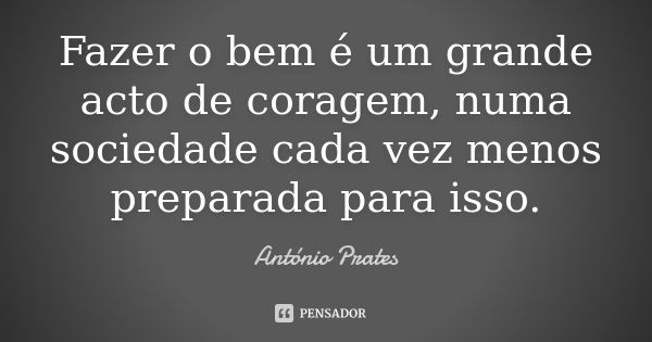 Fazer o bem é um grande acto de coragem, numa sociedade cada vez menos preparada para isso.... Frase de António Prates.