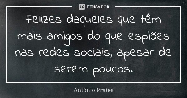 Felizes daqueles que têm mais amigos do que espiões nas redes sociais, apesar de serem poucos.... Frase de António Prates.