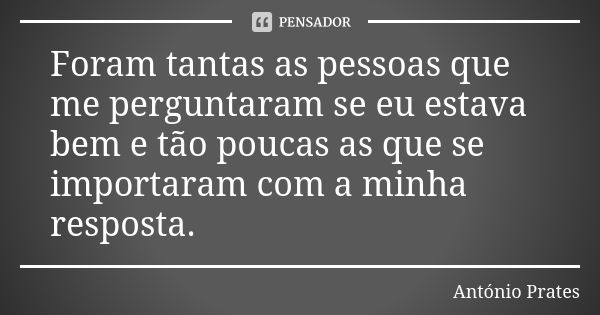 Foram tantas as pessoas que me perguntaram se eu estava bem e tão poucas as que se importaram com a minha resposta.... Frase de António Prates.